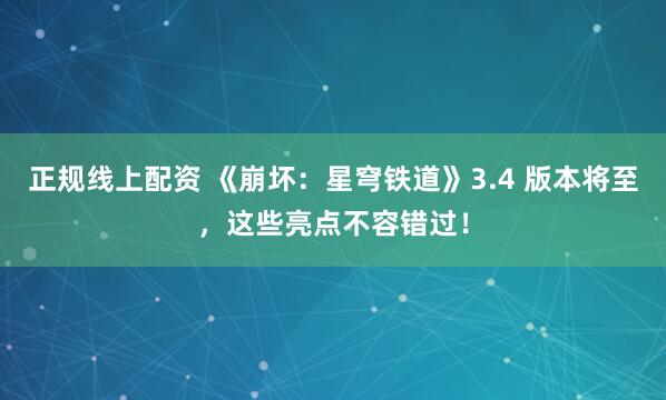 正规线上配资 《崩坏：星穹铁道》3.4 版本将至，这些亮点不容错过！