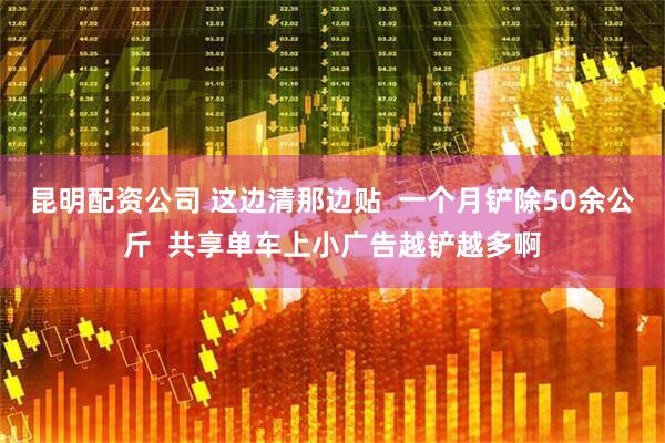 昆明配资公司 这边清那边贴  一个月铲除50余公斤  共享单车上小广告越铲越多啊