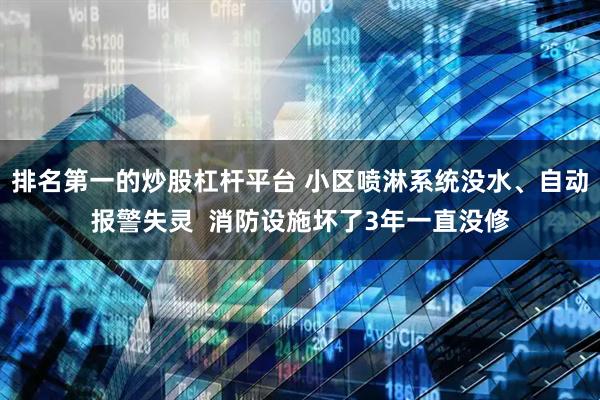 排名第一的炒股杠杆平台 小区喷淋系统没水、自动报警失灵  消防设施坏了3年一直没修