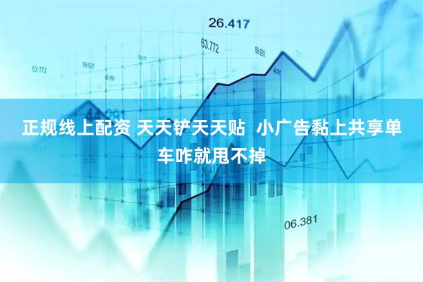 正规线上配资 天天铲天天贴  小广告黏上共享单车咋就甩不掉