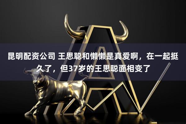 昆明配资公司 王思聪和懒懒是真爱啊，在一起挺久了，但37岁的王思聪面相变了