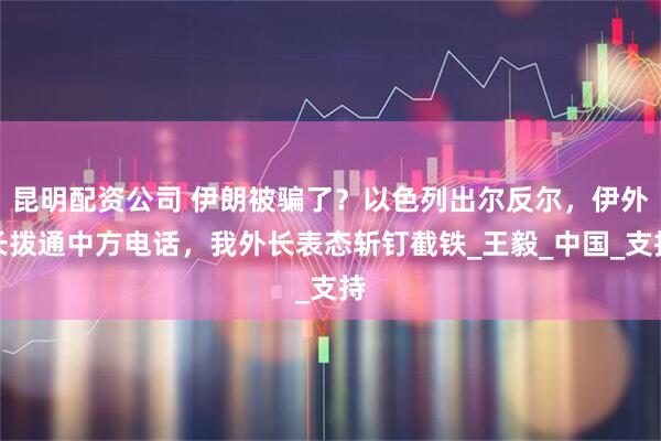 昆明配资公司 伊朗被骗了？以色列出尔反尔，伊外长拨通中方电话，我外长表态斩钉截铁_王毅_中国_支持