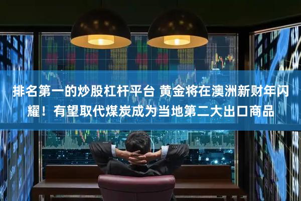 排名第一的炒股杠杆平台 黄金将在澳洲新财年闪耀！有望取代煤炭成为当地第二大出口商品