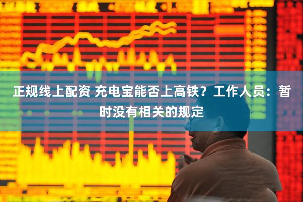 正规线上配资 充电宝能否上高铁？工作人员：暂时没有相关的规定
