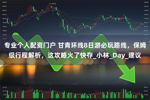 专业个人配资门户 甘青环线8日游必玩路线，保姆级行程解析，这攻略火了快存_小林_Day_建议
