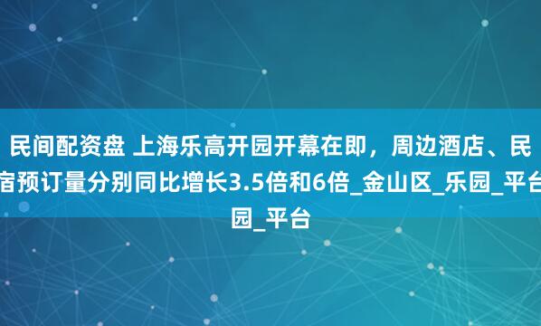 民间配资盘 上海乐高开园开幕在即，周边酒店、民宿预订量分别同比增长3.5倍和6倍_金山区_乐园_平台