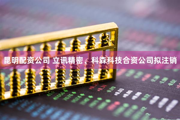 昆明配资公司 立讯精密、科森科技合资公司拟注销