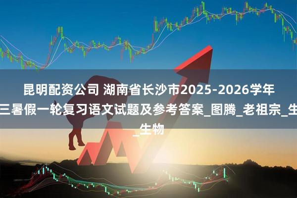 昆明配资公司 湖南省长沙市2025-2026学年高三暑假一轮复习语文试题及参考答案_图腾_老祖宗_生物
