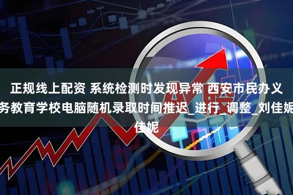 正规线上配资 系统检测时发现异常 西安市民办义务教育学校电脑随机录取时间推迟_进行_调整_刘佳妮