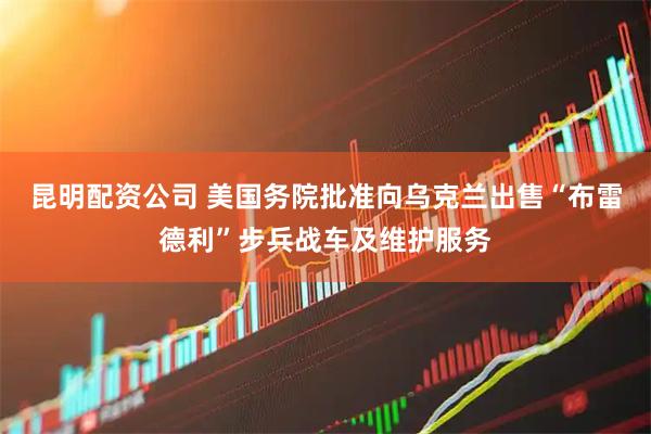 昆明配资公司 美国务院批准向乌克兰出售“布雷德利”步兵战车及维护服务