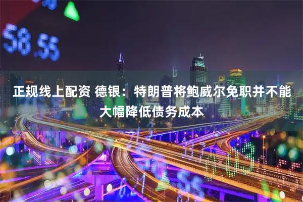 正规线上配资 德银：特朗普将鲍威尔免职并不能大幅降低债务成本