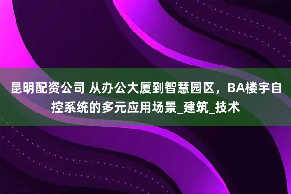 昆明配资公司 从办公大厦到智慧园区，BA楼宇自控系统的多元应用场景_建筑_技术