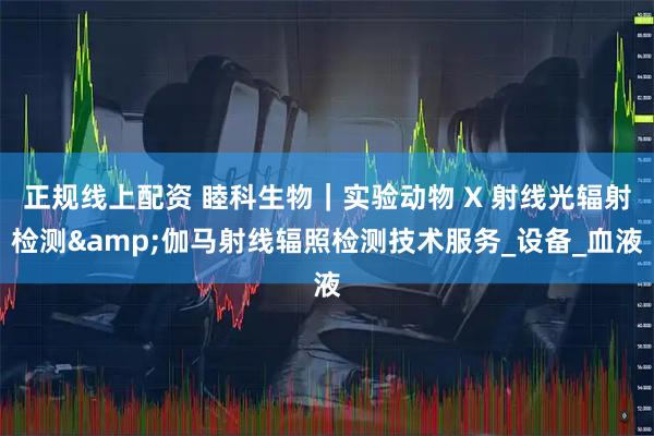 正规线上配资 睦科生物｜实验动物 X 射线光辐射检测&伽马射线辐照检测技术服务_设备_血液