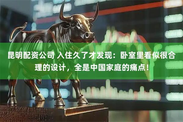 昆明配资公司 入住久了才发现：卧室里看似很合理的设计，全是中国家庭的痛点！