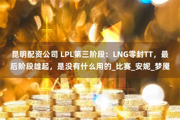 昆明配资公司 LPL第三阶段：LNG零封TT，最后阶段雄起，是没有什么用的_比赛_安妮_梦魇