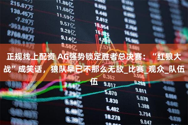 正规线上配资 AG强势锁定胜者总决赛：“红狼大战”成笑话，狼队早已不那么无敌_比赛_观众_队伍
