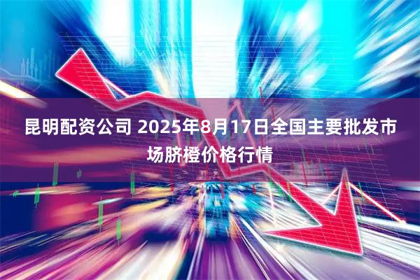 昆明配资公司 2025年8月17日全国主要批发市场脐橙价格行情