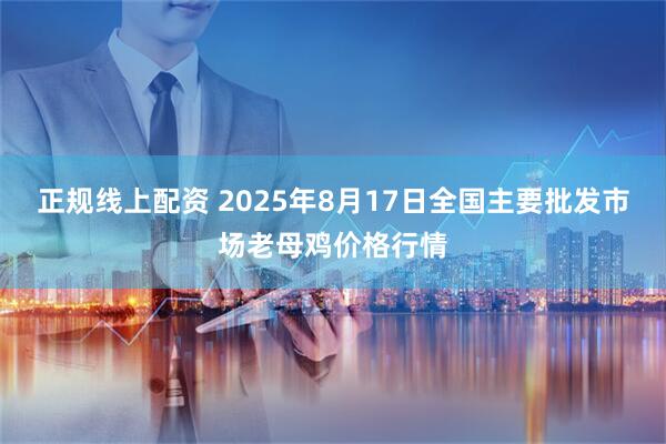 正规线上配资 2025年8月17日全国主要批发市场老母鸡价格行情
