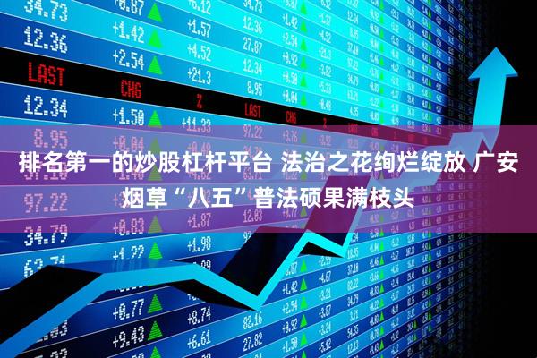 排名第一的炒股杠杆平台 法治之花绚烂绽放 广安烟草“八五”普法硕果满枝头