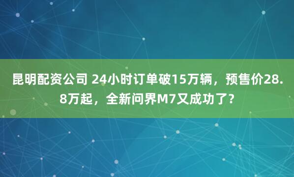 昆明配资公司 24小时订单破15万辆，预售价28.8万起，全新问界M7又成功了？
