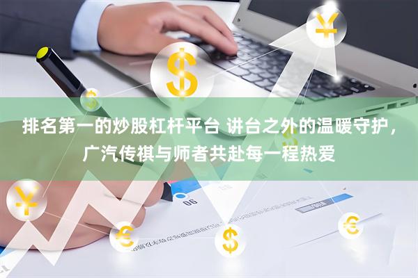 排名第一的炒股杠杆平台 讲台之外的温暖守护，广汽传祺与师者共赴每一程热爱