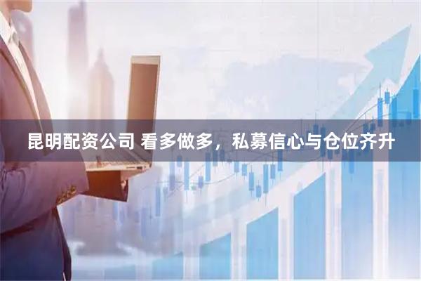 昆明配资公司 看多做多，私募信心与仓位齐升