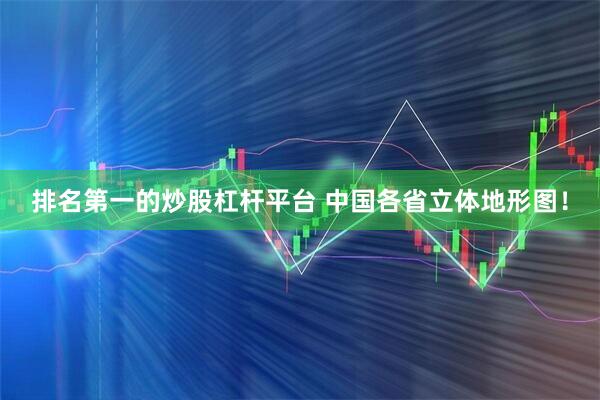 排名第一的炒股杠杆平台 中国各省立体地形图！