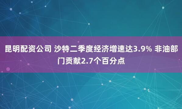 昆明配资公司 沙特二季度经济增速达3.9% 非油部门贡献2.7个百分点