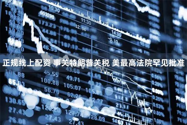 正规线上配资 事关特朗普关税 美最高法院罕见批准
