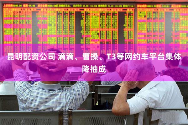 昆明配资公司 滴滴、曹操、T3等网约车平台集体降抽成