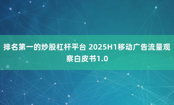 排名第一的炒股杠杆平台 2025H1移动广告流量观察白皮书1.0