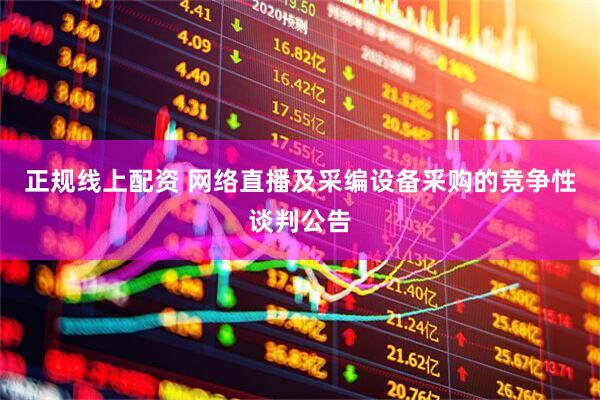 正规线上配资 网络直播及采编设备采购的竞争性谈判公告