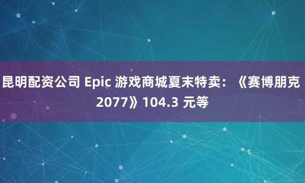 昆明配资公司 Epic 游戏商城夏末特卖：《赛博朋克 2077》104.3 元等