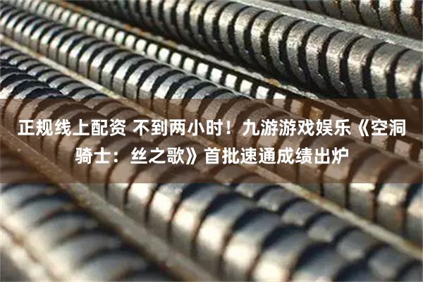 正规线上配资 不到两小时！九游游戏娱乐《空洞骑士：丝之歌》首批速通成绩出炉