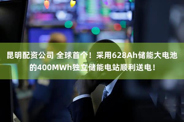 昆明配资公司 全球首个！采用628Ah储能大电池的400MWh独立储能电站顺利送电！