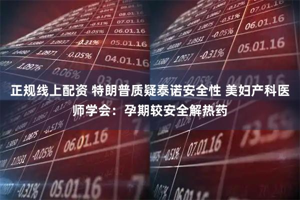 正规线上配资 特朗普质疑泰诺安全性 美妇产科医师学会：孕期较安全解热药