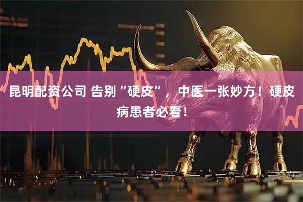 昆明配资公司 告别“硬皮”，中医一张妙方！硬皮病患者必看！