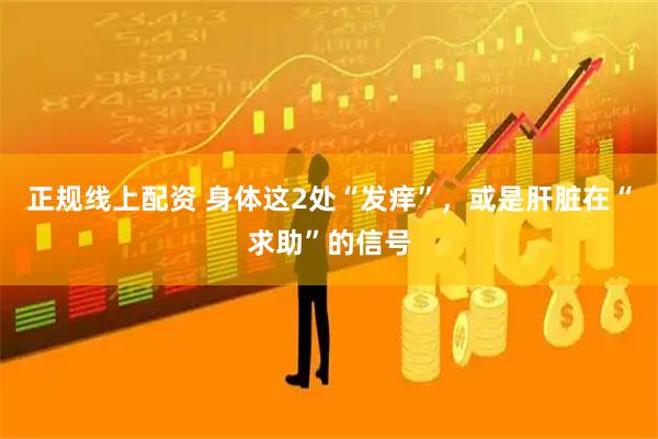 正规线上配资 身体这2处“发痒”，或是肝脏在“求助”的信号