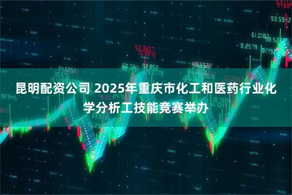 昆明配资公司 2025年重庆市化工和医药行业化学分析工技能竞赛举办