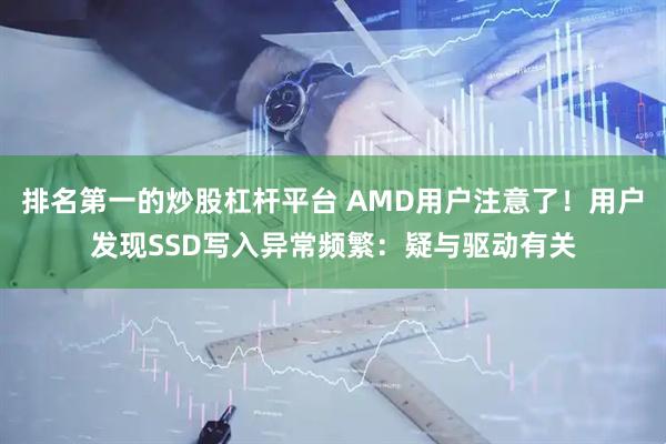 排名第一的炒股杠杆平台 AMD用户注意了!用户发现SSD写入异常频繁:疑与驱动有关