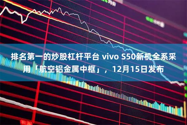 排名第一的炒股杠杆平台 vivo S50新机全系采用「航空铝金属中框」,12月15日发布