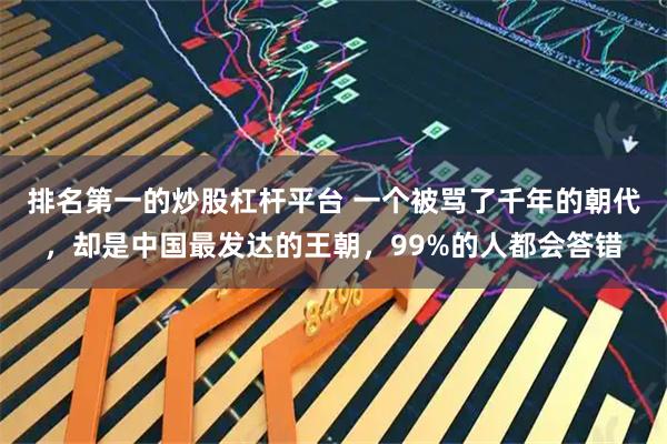 排名第一的炒股杠杆平台 一个被骂了千年的朝代，却是中国最发达的王朝，99%的人都会答错