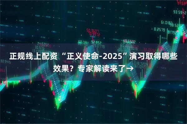 正规线上配资 “正义使命-2025”演习取得哪些效果?专家解读来了→