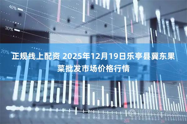 正规线上配资 2025年12月19日乐亭县冀东果菜批发市场价格行情
