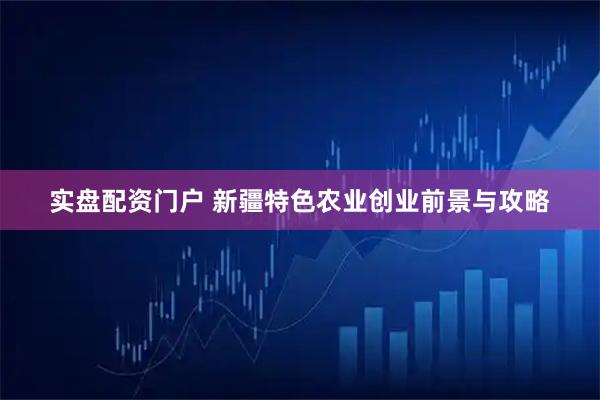 实盘配资门户 新疆特色农业创业前景与攻略