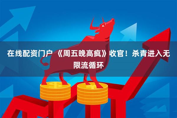 在线配资门户 《周五晚高疯》收官！杀青进入无限流循环