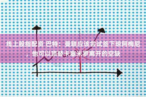 线上股指配资 巴特：曼联应该尝试签下琼阿梅尼，他可以顶替卡塞米罗离开的空缺