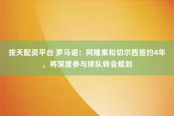 按天配资平台 罗马诺：阿隆索和切尔西签约4年，将深度参与球队转会规划